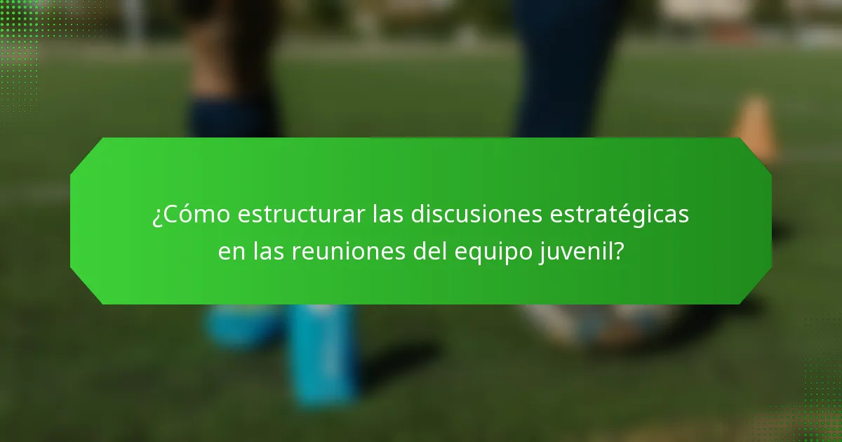 ¿Cómo estructurar las discusiones estratégicas en las reuniones del equipo juvenil?