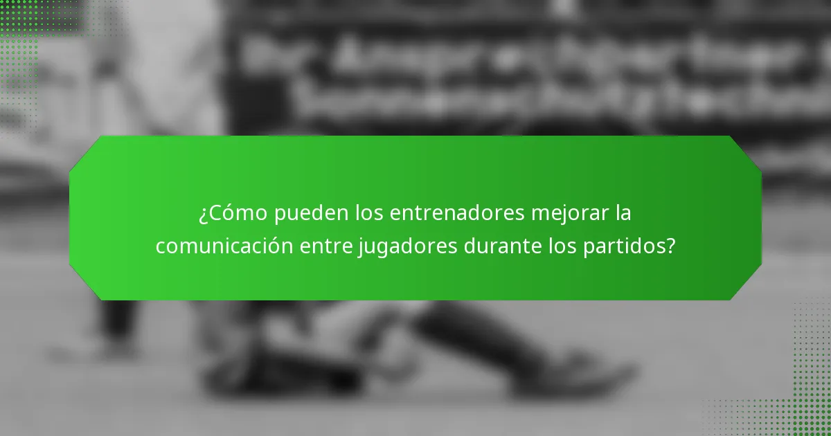 ¿Cómo pueden los entrenadores mejorar la comunicación entre jugadores durante los partidos?