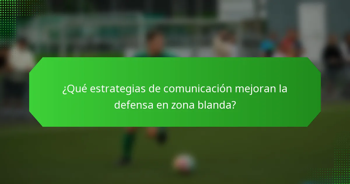 ¿Qué estrategias de comunicación mejoran la defensa en zona blanda?