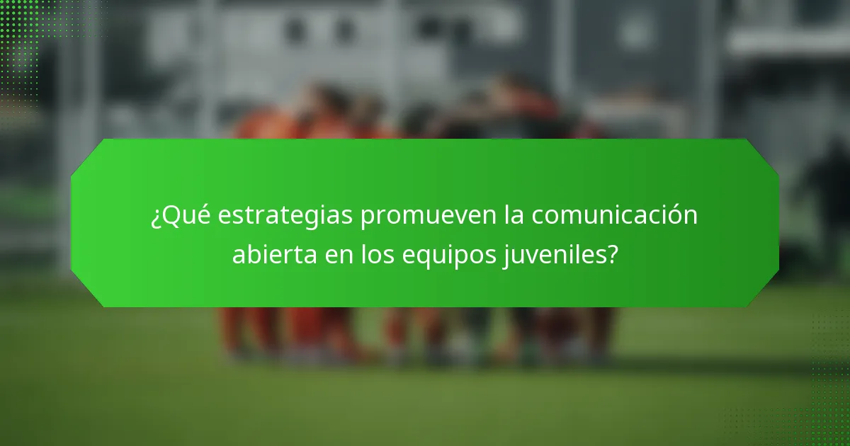 ¿Qué estrategias promueven la comunicación abierta en los equipos juveniles?