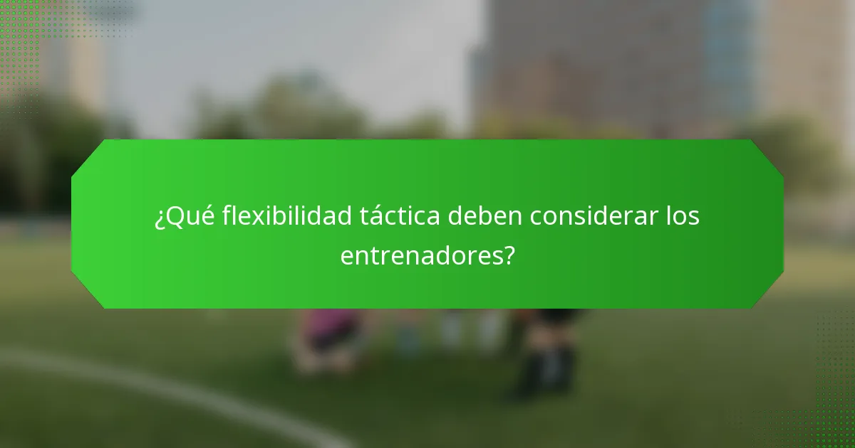¿Qué flexibilidad táctica deben considerar los entrenadores?